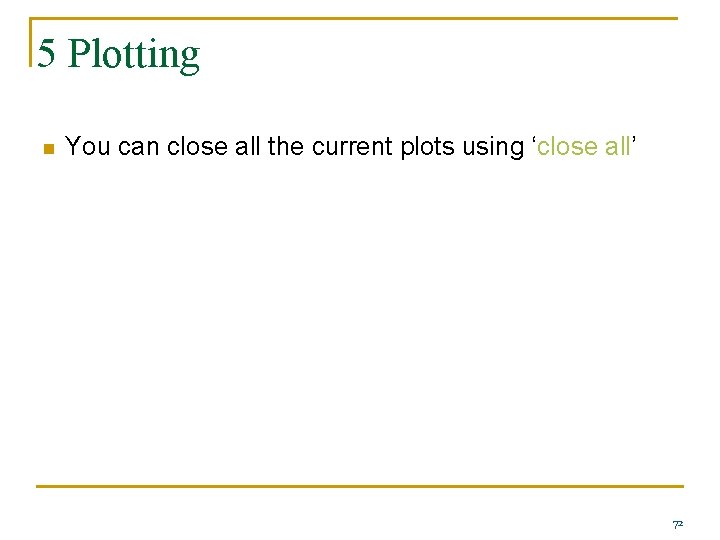 5 Plotting n You can close all the current plots using ‘close all’ 72