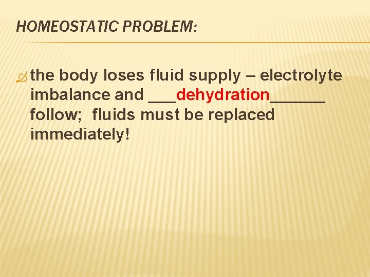HOMEOSTATIC PROBLEM: the body loses fluid supply – electrolyte imbalance and ___dehydration______ follow; fluids