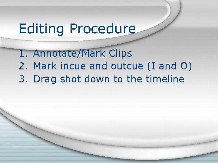 Editing Procedure 1. Annotate/Mark Clips 2. Mark incue and outcue (I and O) 3. Editing Procedure 1. Annotate/Mark Clips 2. Mark incue and outcue (I and O) 3.