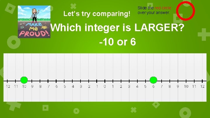 Let’s try comparing! Slide the red circle over your answer. Which integer is LARGER?