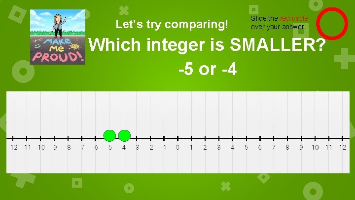 Let’s try comparing! Slide the red circle over your answer. Which integer is SMALLER?