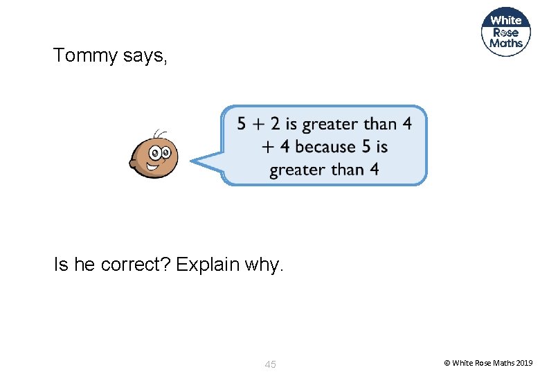 Tommy says, Is he correct? Explain why. 45 © White Rose Maths 2019 