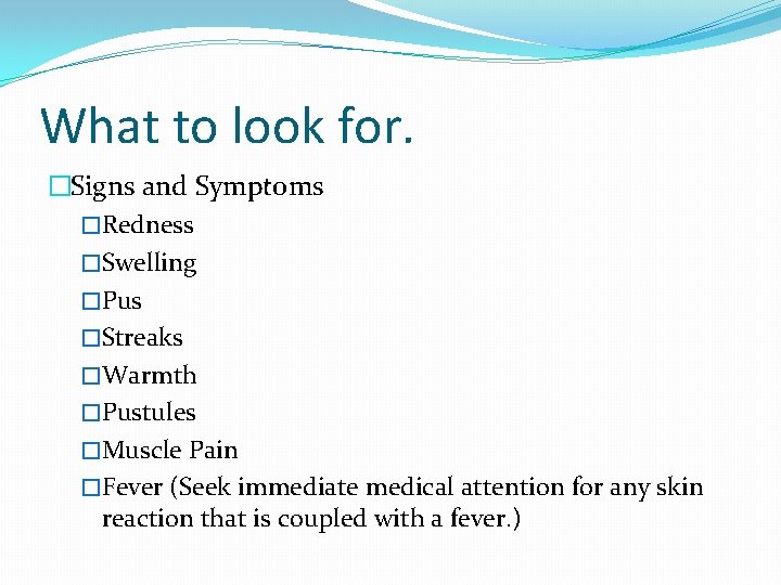 What to look for. �Signs and Symptoms �Redness �Swelling �Pus �Streaks �Warmth �Pustules �Muscle
