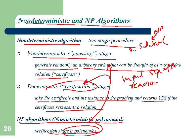 Nondeterministic and NP Algorithms Nondeterministic algorithm = two stage procedure: 1) Nondeterministic (“guessing”) stage: Nondeterministic and NP Algorithms Nondeterministic algorithm = two stage procedure: 1) Nondeterministic (“guessing”) stage: