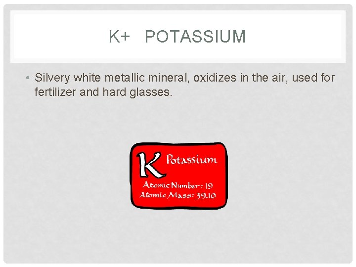 K+ POTASSIUM • Silvery white metallic mineral, oxidizes in the air, used for fertilizer