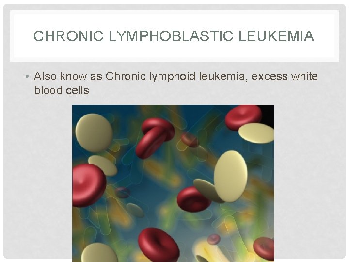 CHRONIC LYMPHOBLASTIC LEUKEMIA • Also know as Chronic lymphoid leukemia, excess white blood cells