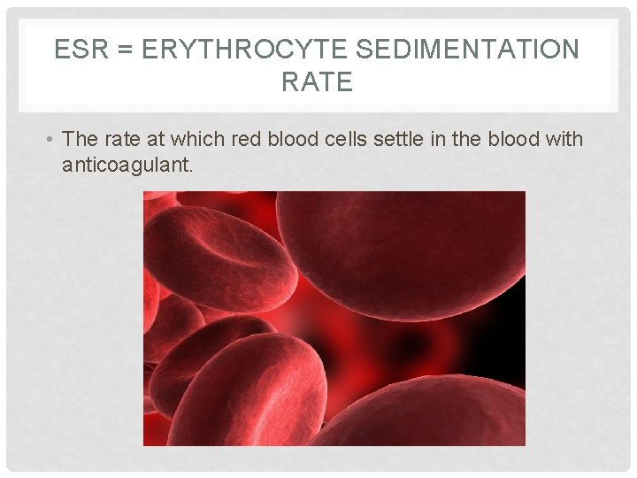 ESR = ERYTHROCYTE SEDIMENTATION RATE • The rate at which red blood cells settle