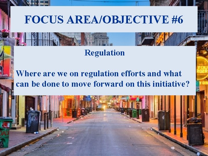 FOCUS AREA/OBJECTIVE #6 Regulation Where are we on regulation efforts and what can be