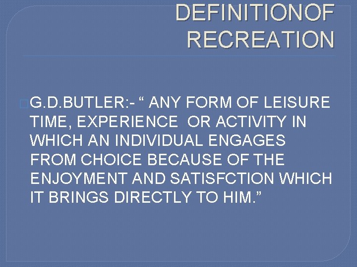 DEFINITIONOF RECREATION �G. D. BUTLER: - “ ANY FORM OF LEISURE TIME, EXPERIENCE OR