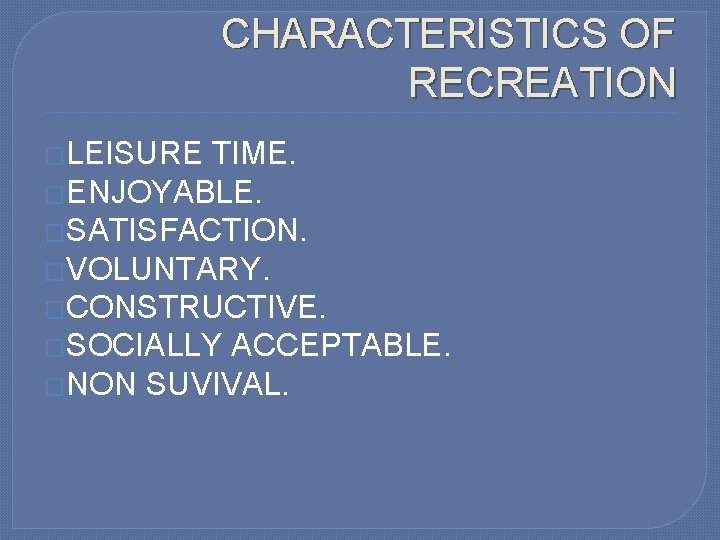 CHARACTERISTICS OF RECREATION �LEISURE TIME. �ENJOYABLE. �SATISFACTION. �VOLUNTARY. �CONSTRUCTIVE. �SOCIALLY ACCEPTABLE. �NON SUVIVAL. 