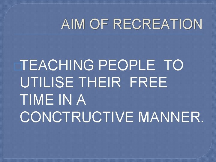 AIM OF RECREATION �TEACHING PEOPLE TO UTILISE THEIR FREE TIME IN A CONCTRUCTIVE MANNER.