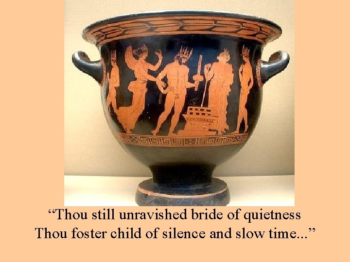 “Thou still unravished bride of quietness Thou foster child of silence and slow time.