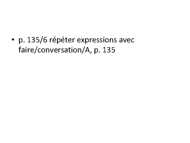  • p. 135/6 répéter expressions avec faire/conversation/A, p. 135 
