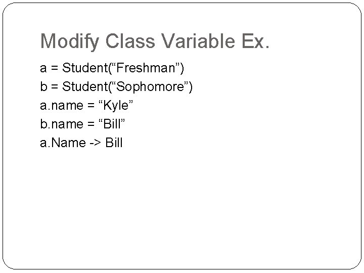 Modify Class Variable Ex. a = Student(“Freshman”) b = Student(“Sophomore”) a. name = “Kyle”