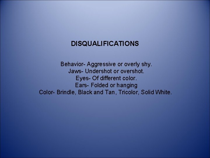 DISQUALIFICATIONS Behavior- Aggressive or overly shy. Jaws- Undershot or overshot. Eyes- Of different color.