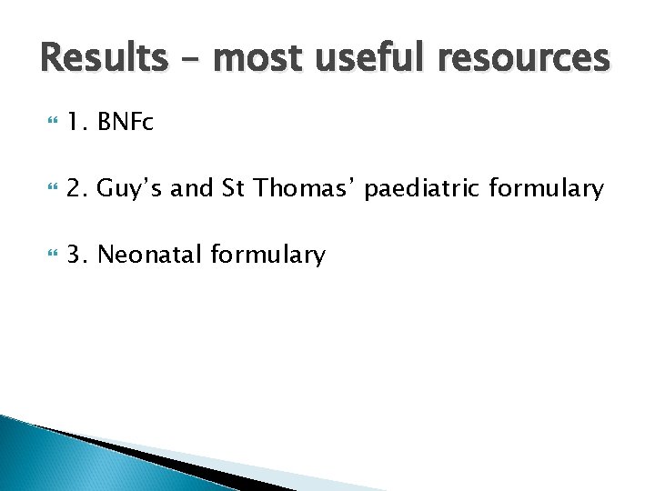 Results – most useful resources 1. BNFc 2. Guy’s and St Thomas’ paediatric formulary