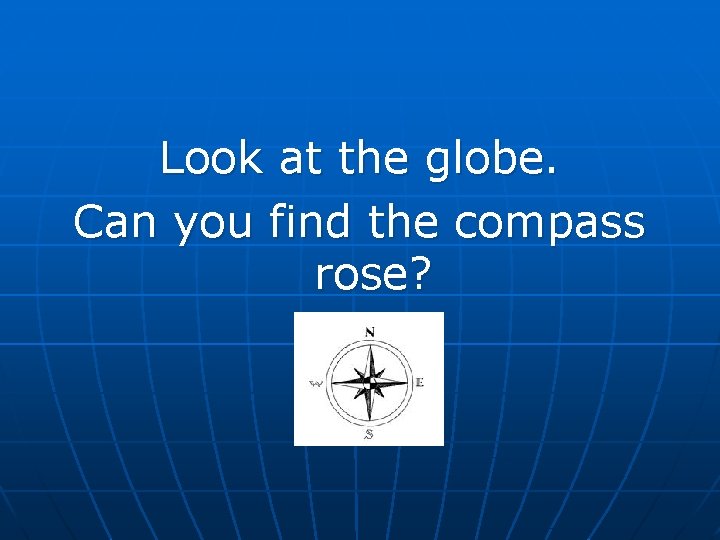 Look at the globe. Can you find the compass rose?  Look at the globe. Can you find the compass rose?