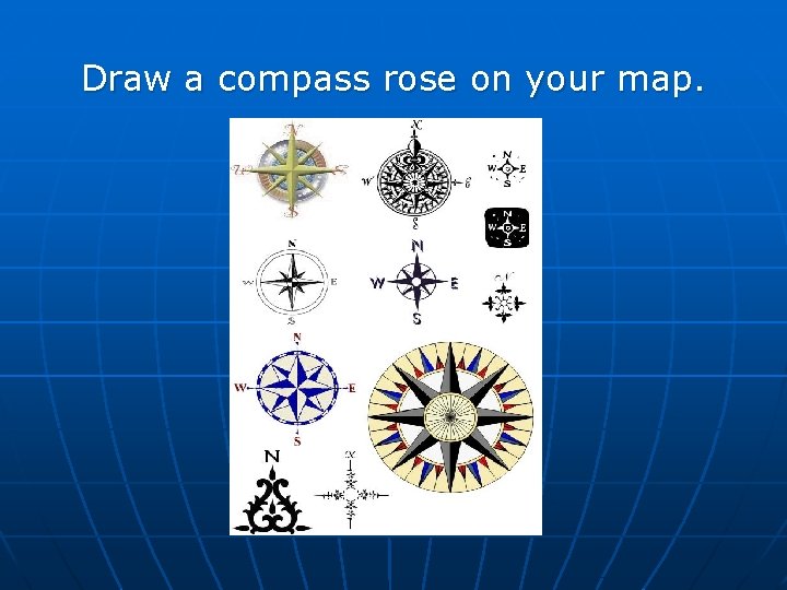 Draw a compass rose on your map.  Draw a compass rose on your map.