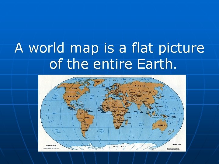 A world map is a flat picture of the entire Earth.  A world map is a flat picture of the entire Earth.