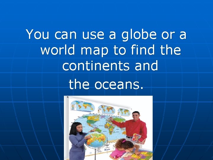 You can use a globe or a world map to find the continents and You can use a globe or a world map to find the continents and