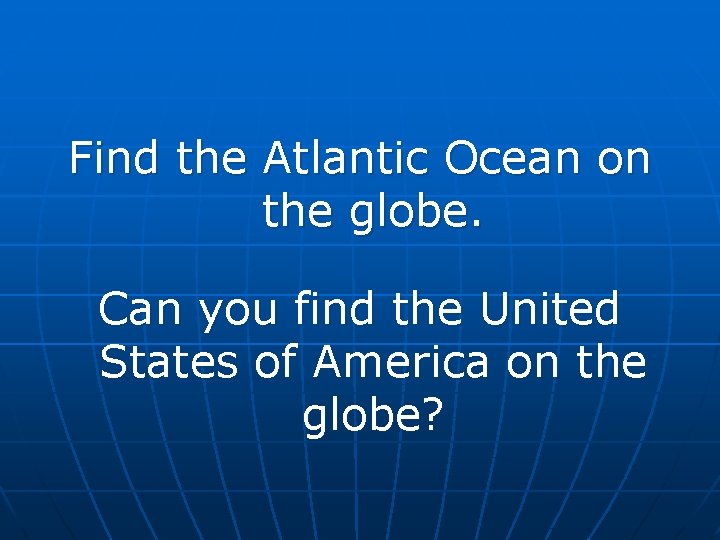 Find the Atlantic Ocean on the globe. Can you find the United States of Find the Atlantic Ocean on the globe. Can you find the United States of
