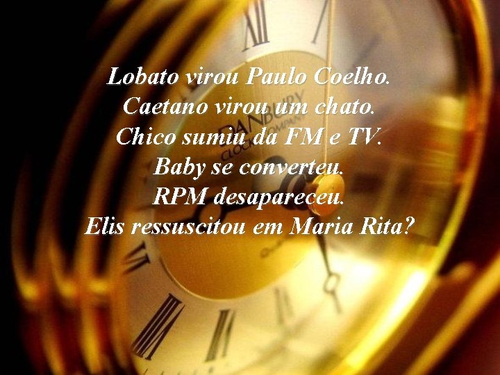 Lobato virou Paulo Coelho. Caetano virou um chato. Chico sumiu da FM e TV.