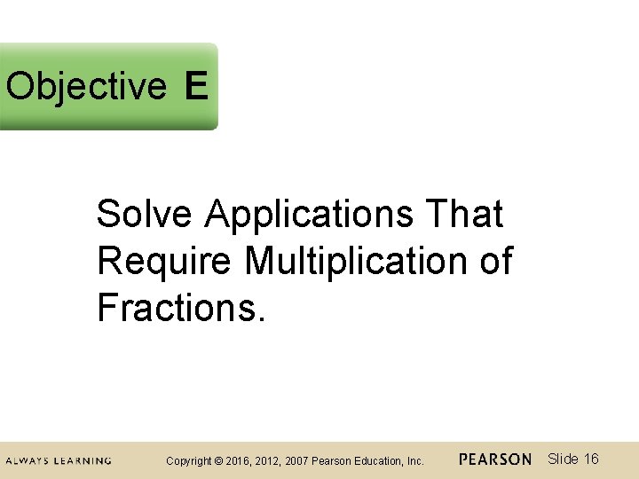 Objective E Solve Applications That Require Multiplication of Fractions. Copyright © 2016, 2012, 2007