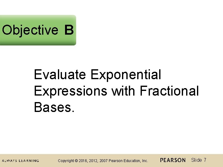 Objective B Evaluate Exponential Expressions with Fractional Bases. Copyright © 2016, 2012, 2007 Pearson
