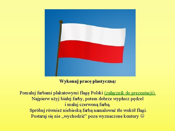 Wykonaj pracę plastyczną: Pomaluj farbami plakatowymi flagę Polski (załącznik do prezentacji). Najpierw użyj białej