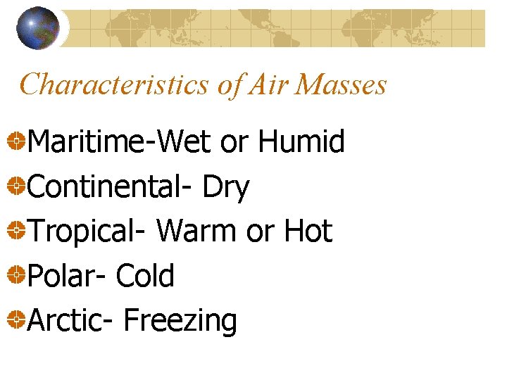 Characteristics of Air Masses Maritime-Wet or Humid Continental- Dry Tropical- Warm or Hot Polar-