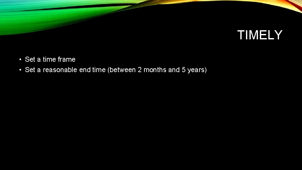 TIMELY • Set a time frame • Set a reasonable end time (between 2
