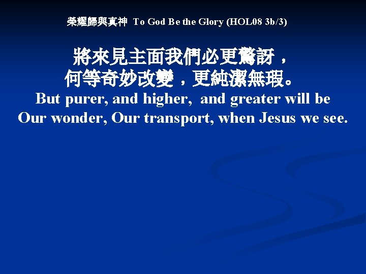 榮耀歸與真神 To God Be the Glory (HOL 08 3 b/3) 將來見主面我們必更驚訝﹐ 何等奇妙改變﹐更純潔無瑕。 But purer,