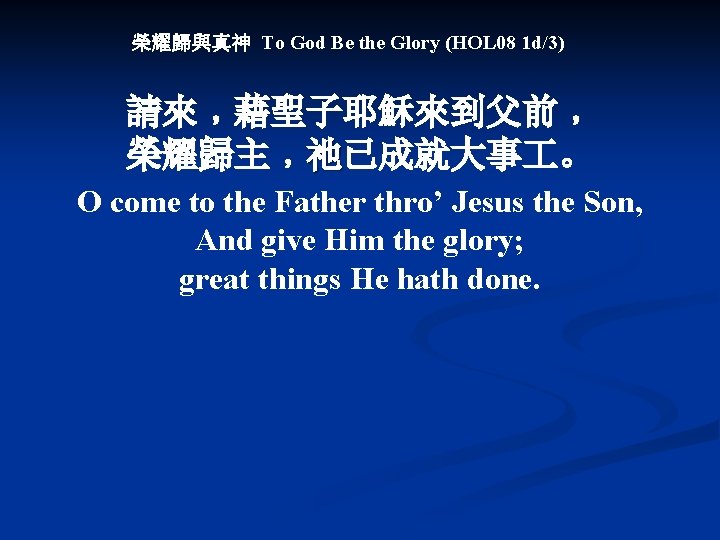 榮耀歸與真神 To God Be the Glory (HOL 08 1 d/3) 請來﹐藉聖子耶穌來到父前﹐ 榮耀歸主﹐祂已成就大事 。 O