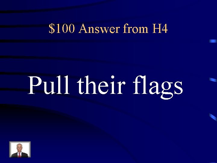 $100 Answer from H 4 Pull their flags 