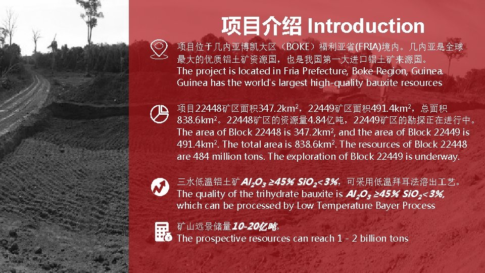 项目介绍 Introduction 项目位于几内亚博凯大区（BOKE）福利亚省(FRIA)境内。几内亚是全球 最大的优质铝土矿资源国，也是我国第一大进口铝土矿来源国。 The project is located in Fria Prefecture, Boke Region, Guinea