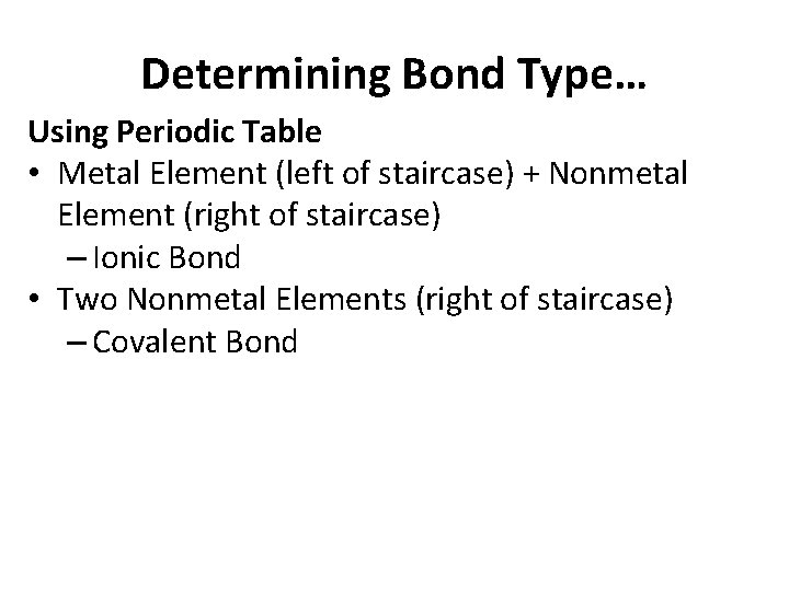 Determining Bond Type… Using Periodic Table • Metal Element (left of staircase) + Nonmetal Determining Bond Type… Using Periodic Table • Metal Element (left of staircase) + Nonmetal