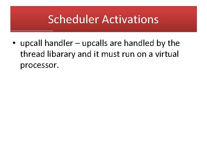 Scheduler Activations • upcall handler – upcalls are handled by the thread libarary and