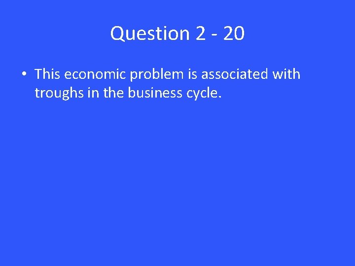 Question 2 - 20 • This economic problem is associated with troughs in the