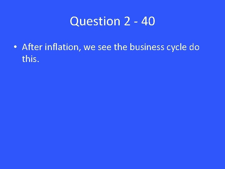 Question 2 - 40 • After inflation, we see the business cycle do this.