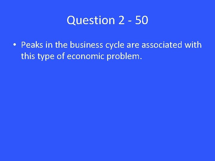 Question 2 - 50 • Peaks in the business cycle are associated with this