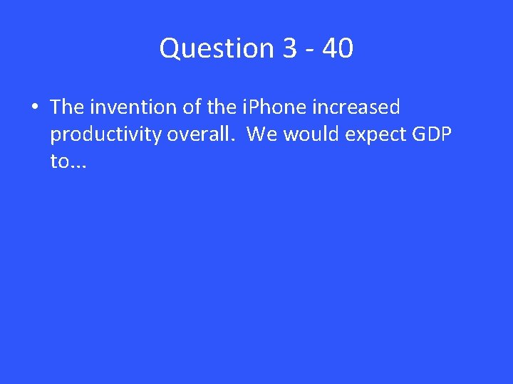 Question 3 - 40 • The invention of the i. Phone increased productivity overall.