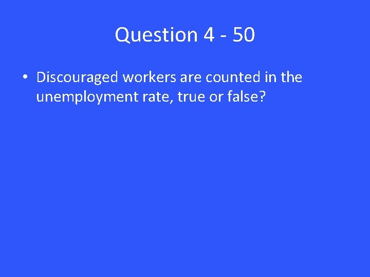Question 4 - 50 • Discouraged workers are counted in the unemployment rate, true