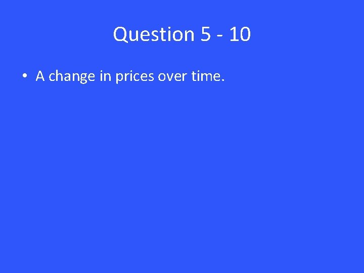 Question 5 - 10 • A change in prices over time. 