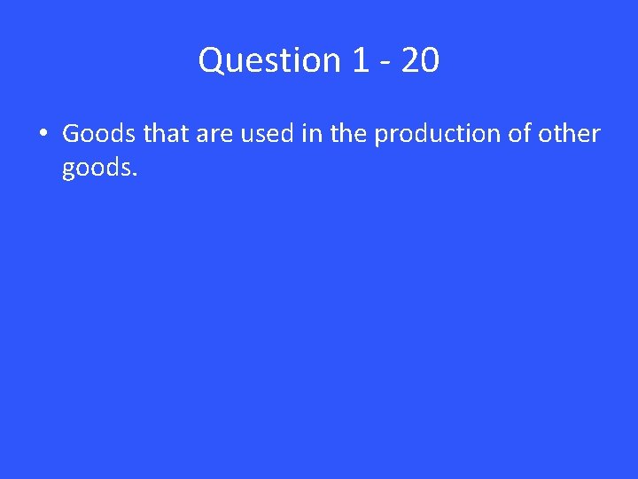 Question 1 - 20 • Goods that are used in the production of other