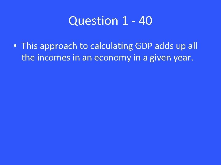 Question 1 - 40 • This approach to calculating GDP adds up all the
