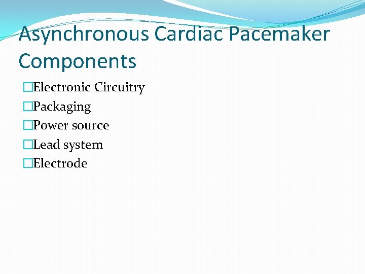Asynchronous Cardiac Pacemaker Components �Electronic Circuitry �Packaging �Power source �Lead system �Electrode 