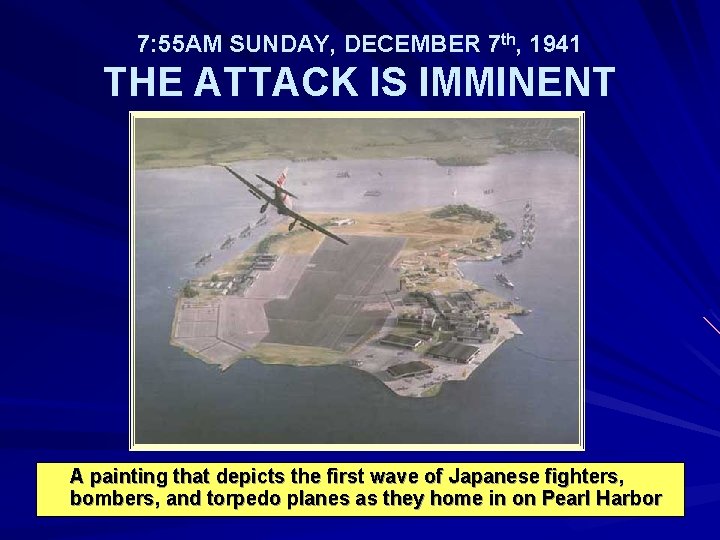 7: 55 AM SUNDAY, DECEMBER 7 th, 1941 THE ATTACK IS IMMINENT A painting