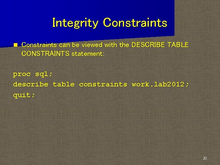 Integrity Constraints n Constraints can be viewed with the DESCRIBE TABLE CONSTRAINTS statement: proc Integrity Constraints n Constraints can be viewed with the DESCRIBE TABLE CONSTRAINTS statement: proc
