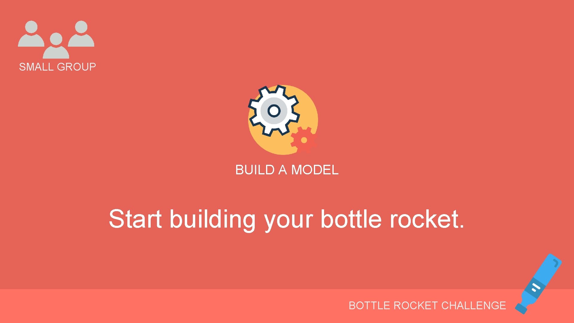 SMALL GROUP BUILD A MODEL Start building your bottle rocket. BOTTLE ROCKET CHALLENGE 