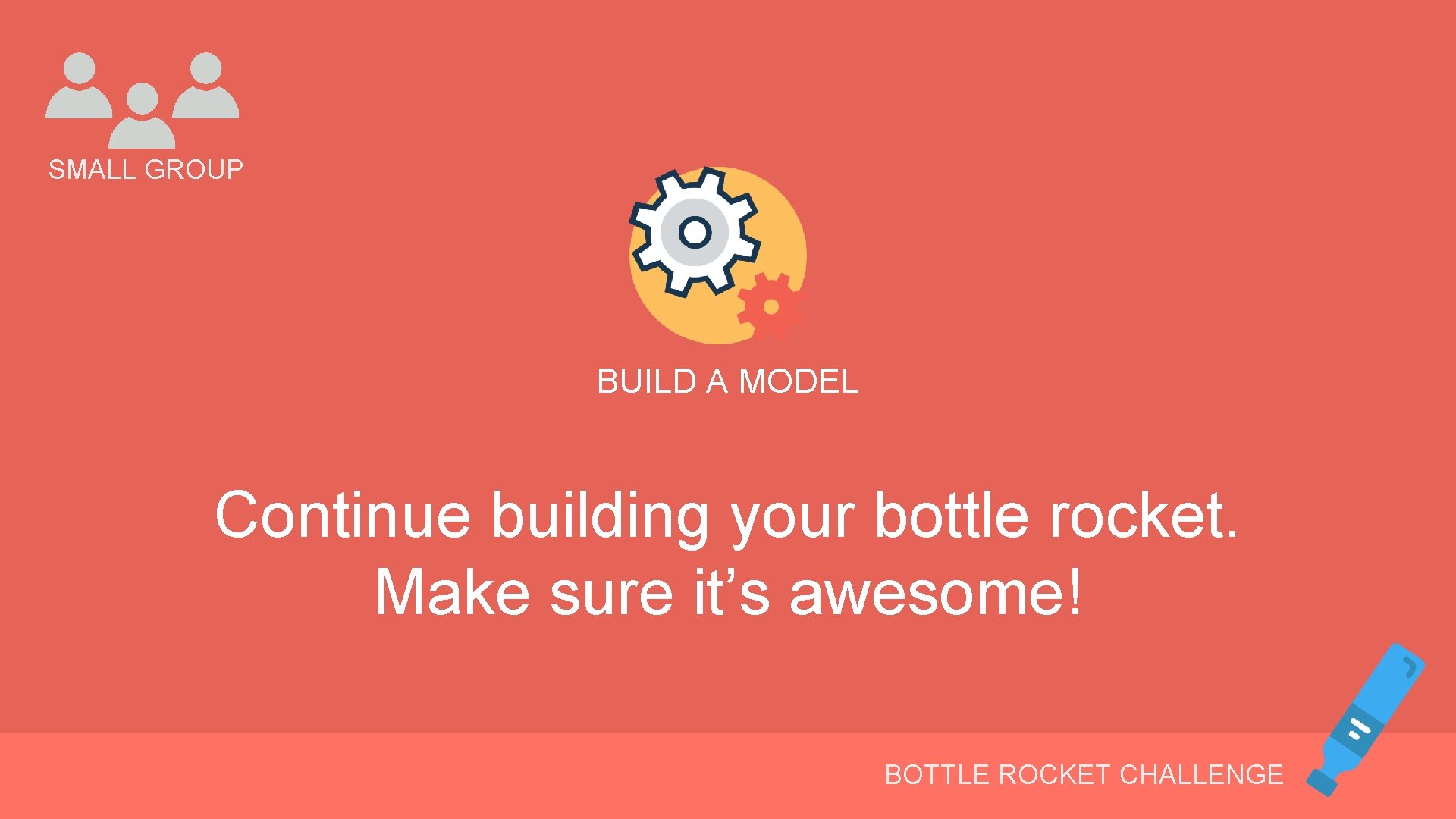 SMALL GROUP BUILD A MODEL Continue building your bottle rocket. Make sure it’s awesome!